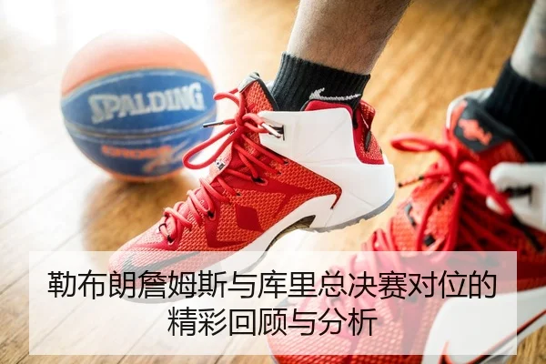 勒布朗詹姆斯与库里总决赛对位的精彩回顾与分析